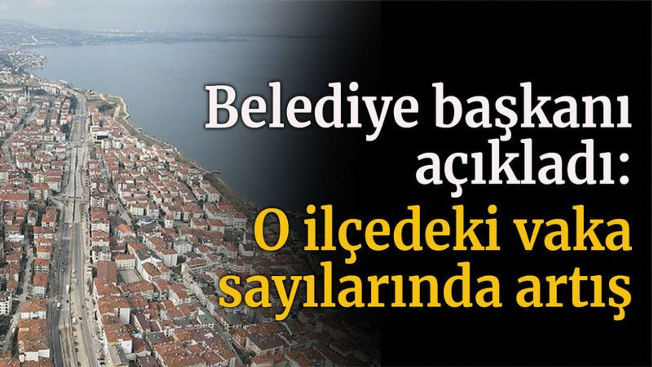 Belediye başkanı açıkladı, o ilçedeki vaka sayılarında artış